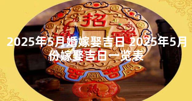2025年5月婚嫁娶吉日 2025年5月份嫁娶吉日一览表